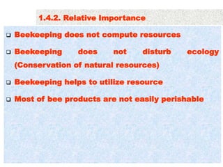  Beekeeping does not compute resources
 Beekeeping does not disturb ecology
(Conservation of natural resources)
 Beekeeping helps to utilize resource
 Most of bee products are not easily perishable
1.4.2. Relative Importance
 