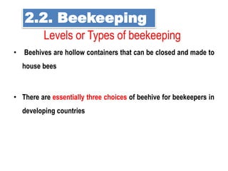 Levels or Types of beekeeping
• Beehives are hollow containers that can be closed and made to
house bees
• There are essentially three choices of beehive for beekeepers in
developing countries
2.2. Beekeeping
 