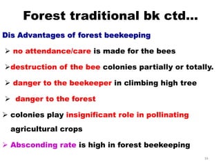 Forest traditional bk ctd…
Dis Advantages of forest beekeeping
 no attendance/care is made for the bees
destruction of the bee colonies partially or totally.
 danger to the beekeeper in climbing high tree
 danger to the forest
 colonies play insignificant role in pollinating
agricultural crops
 Absconding rate is high in forest beekeeping
34
 