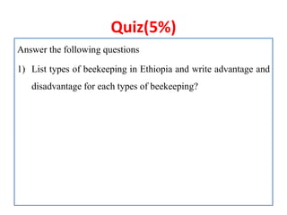 Quiz(5%)
Answer the following questions
1) List types of beekeeping in Ethiopia and write advantage and
disadvantage for each types of beekeeping?
 