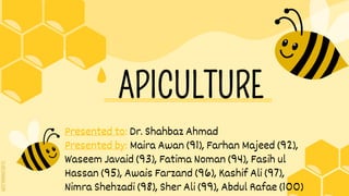 SLIDESMANIA.COM
APICULTURE
Presented to: Dr. Shahbaz Ahmad
Presented by: Maira Awan (91), Farhan Majeed (92),
Waseem Javaid (93), Fatima Noman (94), Fasih ul
Hassan (95), Awais Farzand (96), Kashif Ali (97),
Nimra Shehzadi (98), Sher Ali (99), Abdul Rafae (100)
---------------------------------------------------------------------------------------------------
 