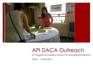 API DACA Outreach
21 Progress & Fearless Asians For Immigration Reform
Year 1 - In Review
 