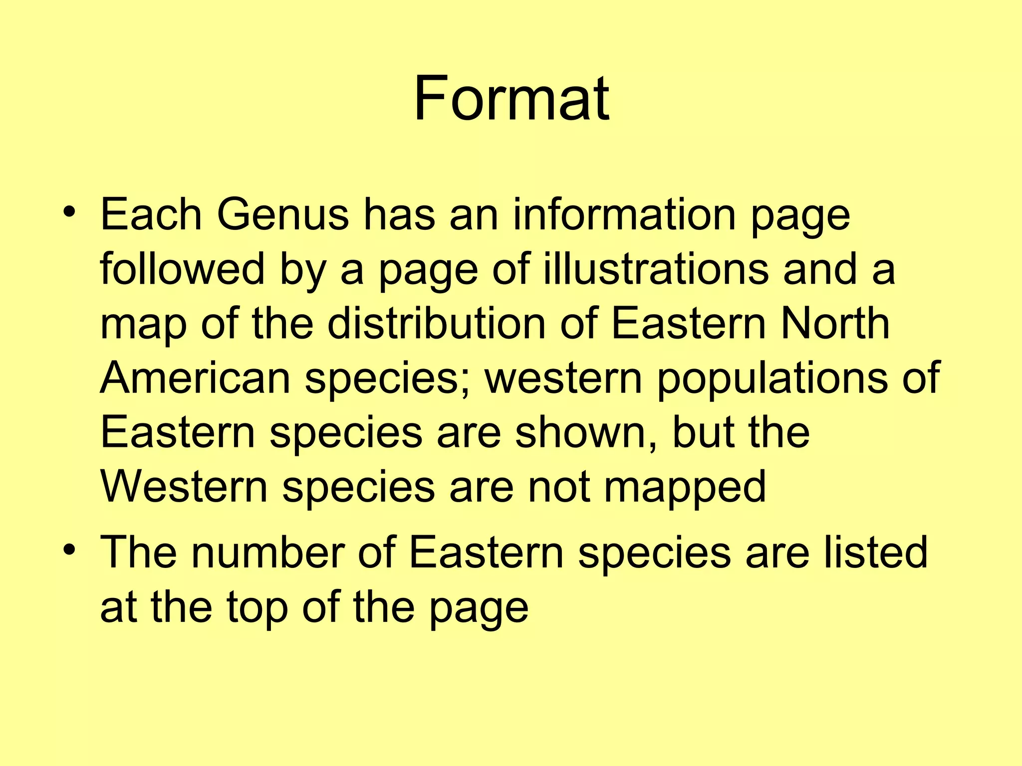 Format Each Genus has an information page followed by a page of illustrations and a map of the distribution of Eastern North American species; western populations of Eastern species are shown, but the Western species are not mapped The number of Eastern species are listed at the top of the page 