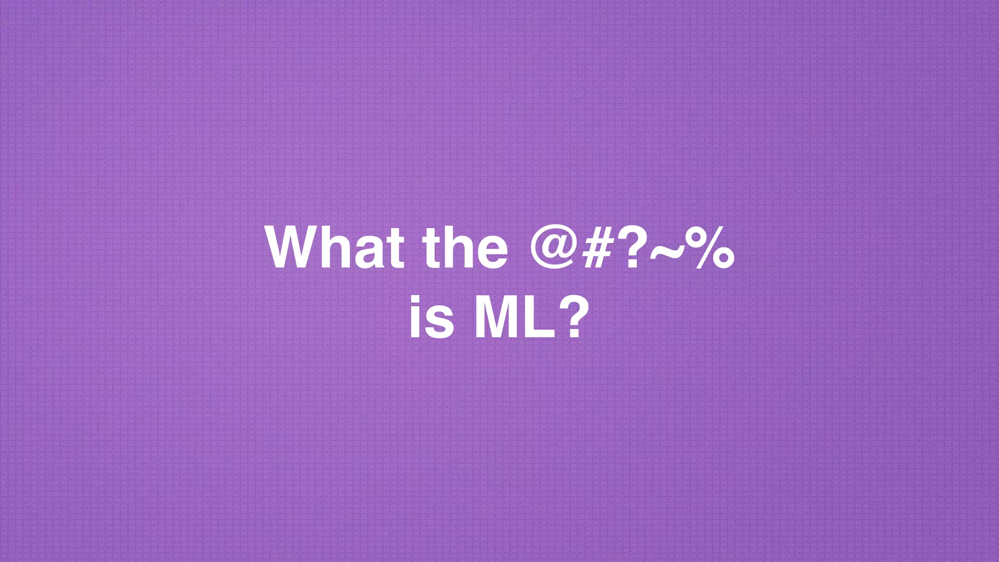 What the @#?~% 
is ML?
 