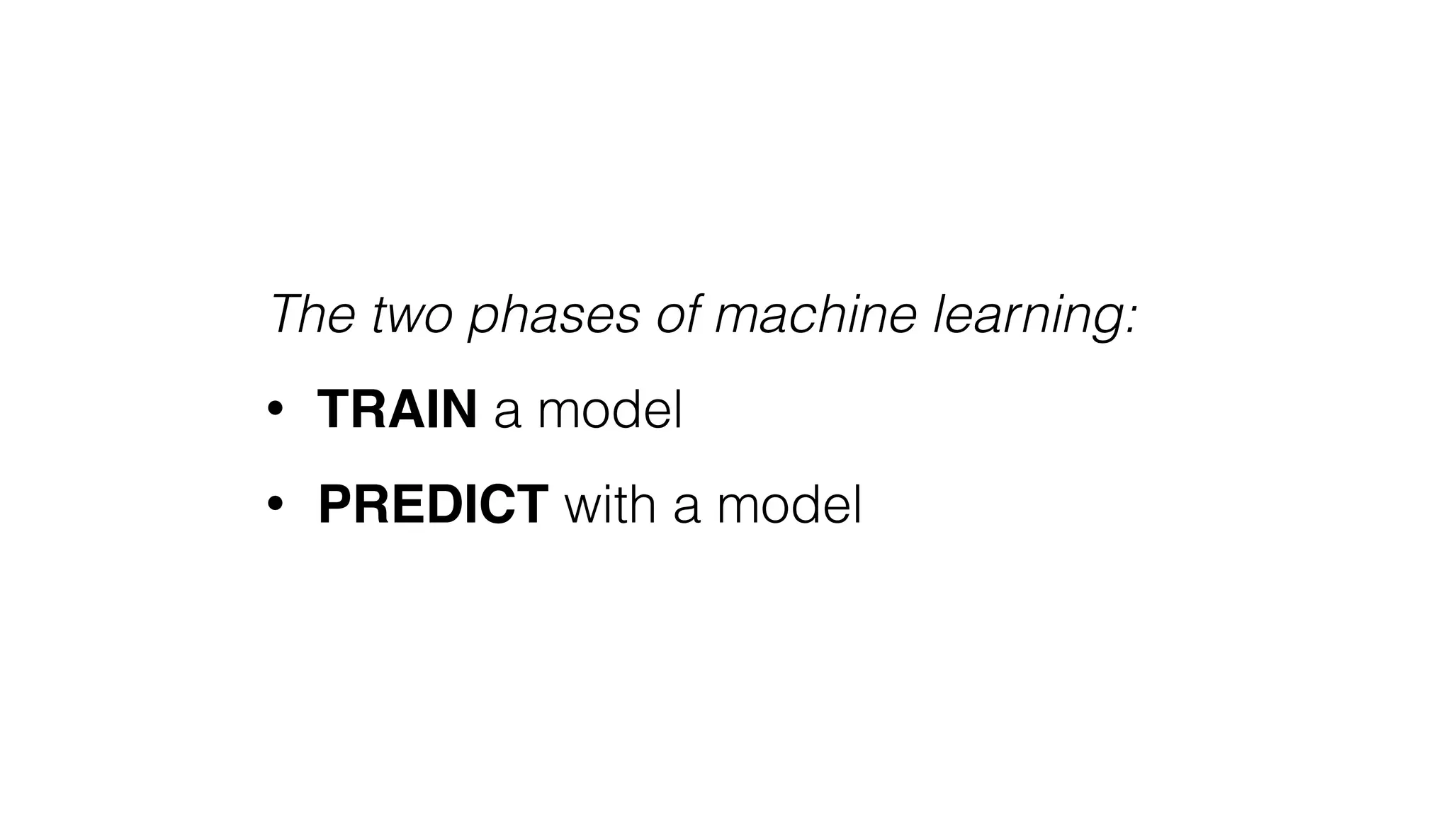 The two phases of machine learning:
• TRAIN a model
• PREDICT with a model
 