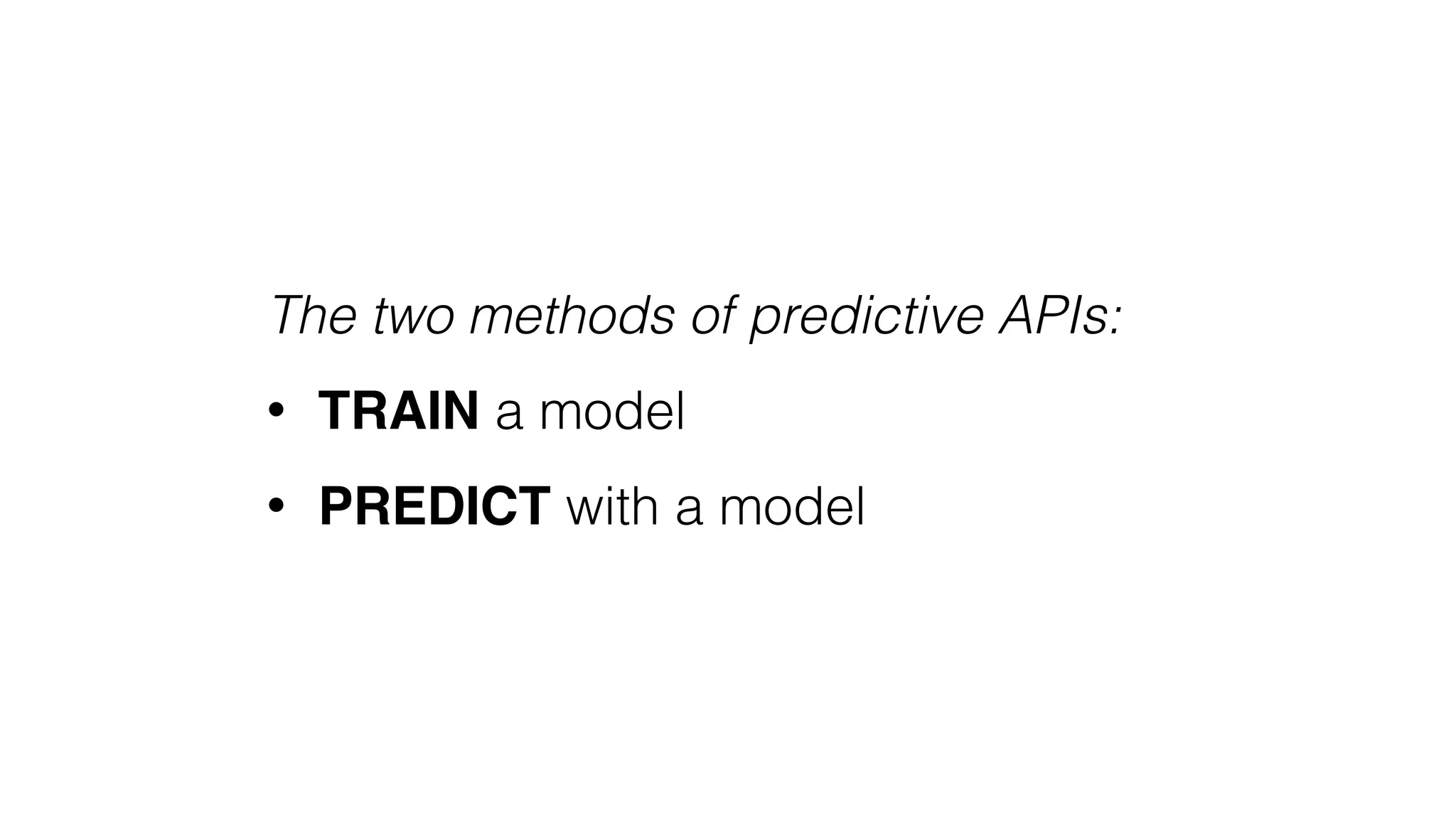 The two methods of predictive APIs:
• TRAIN a model
• PREDICT with a model
 