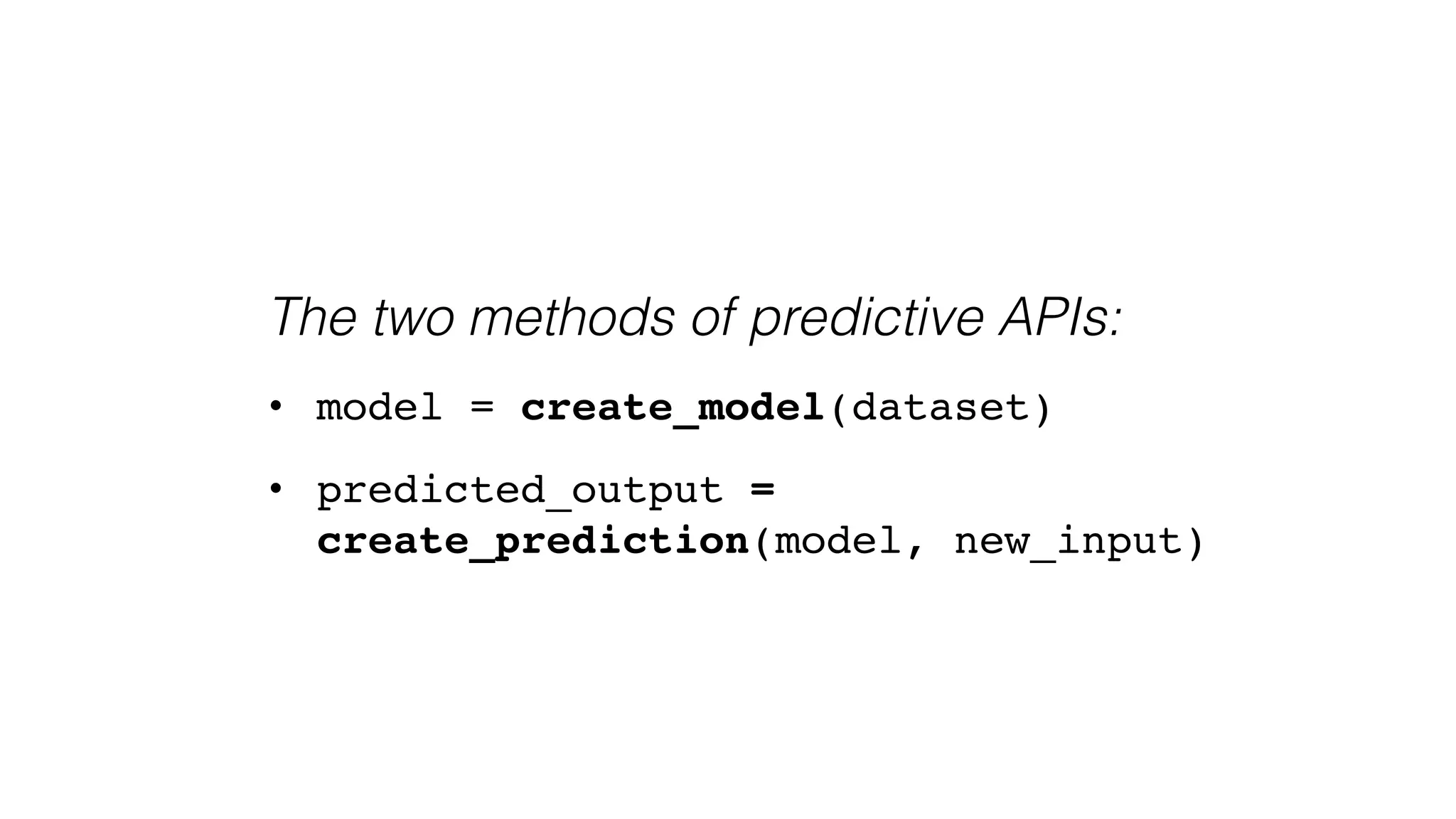 The two methods of predictive APIs:
• model = create_model(dataset)
• predicted_output =
create_prediction(model, new_input)
 