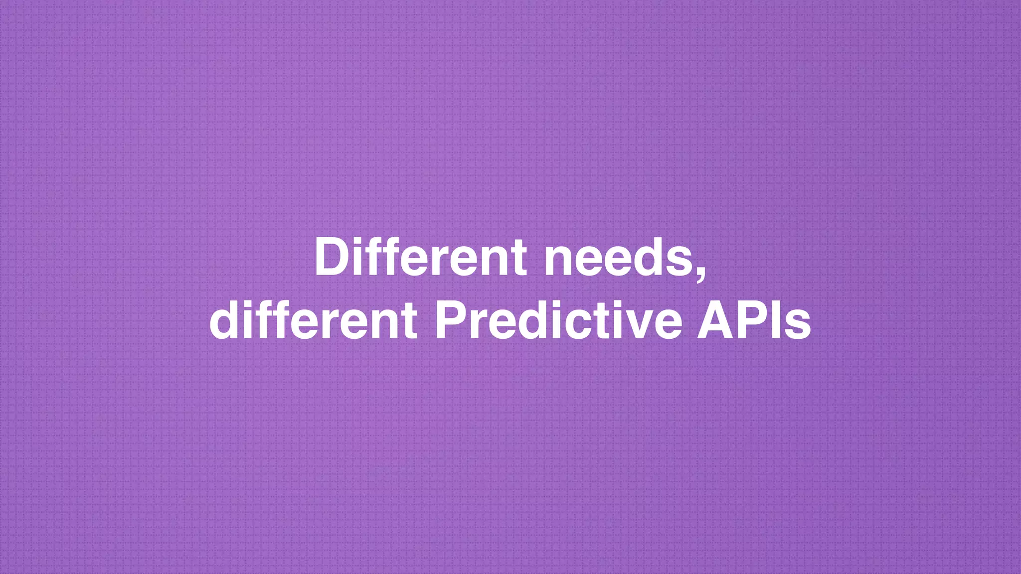 Different needs,
different Predictive APIs
 