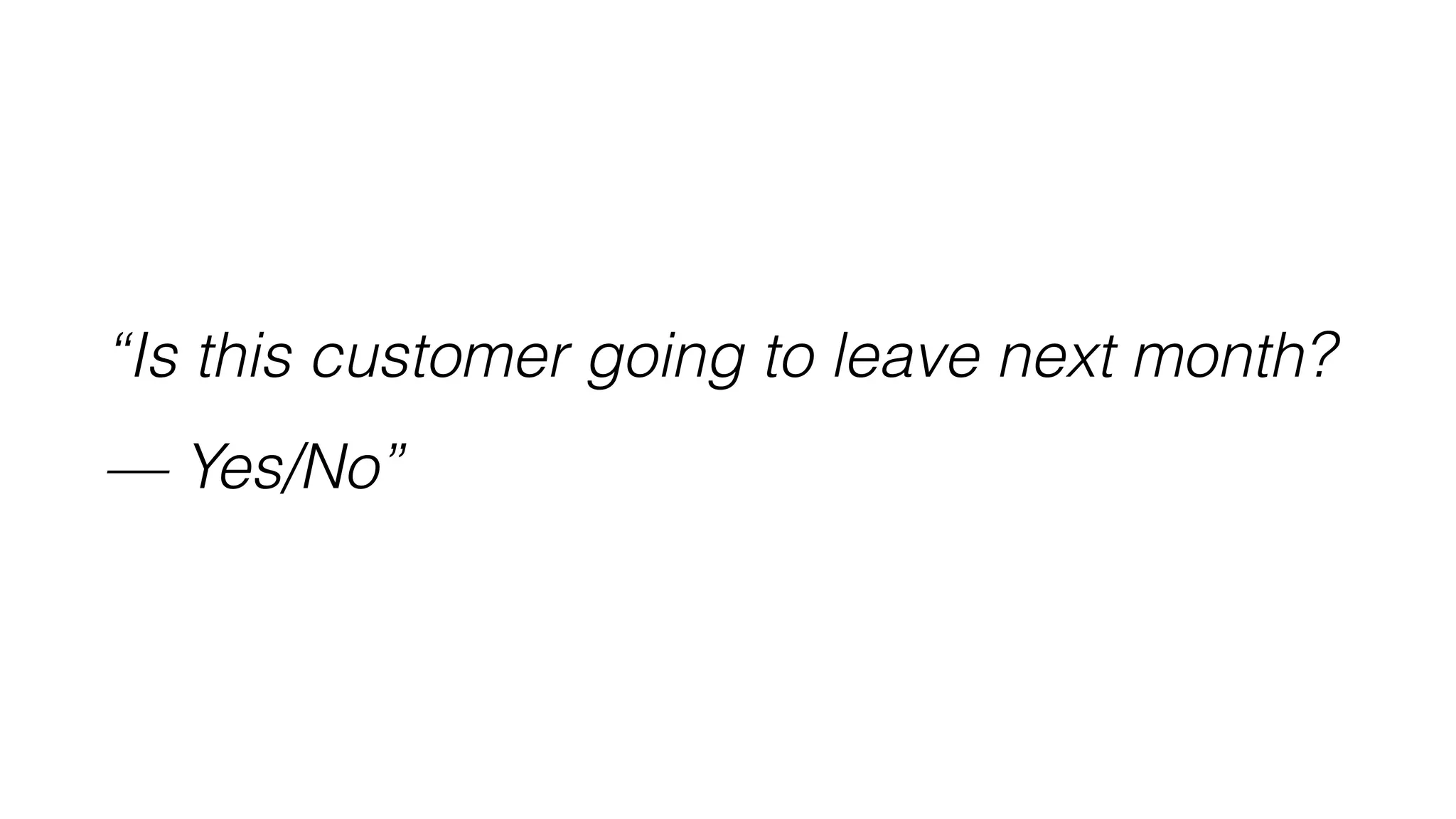 “Is this customer going to leave next month?
— Yes/No”
 