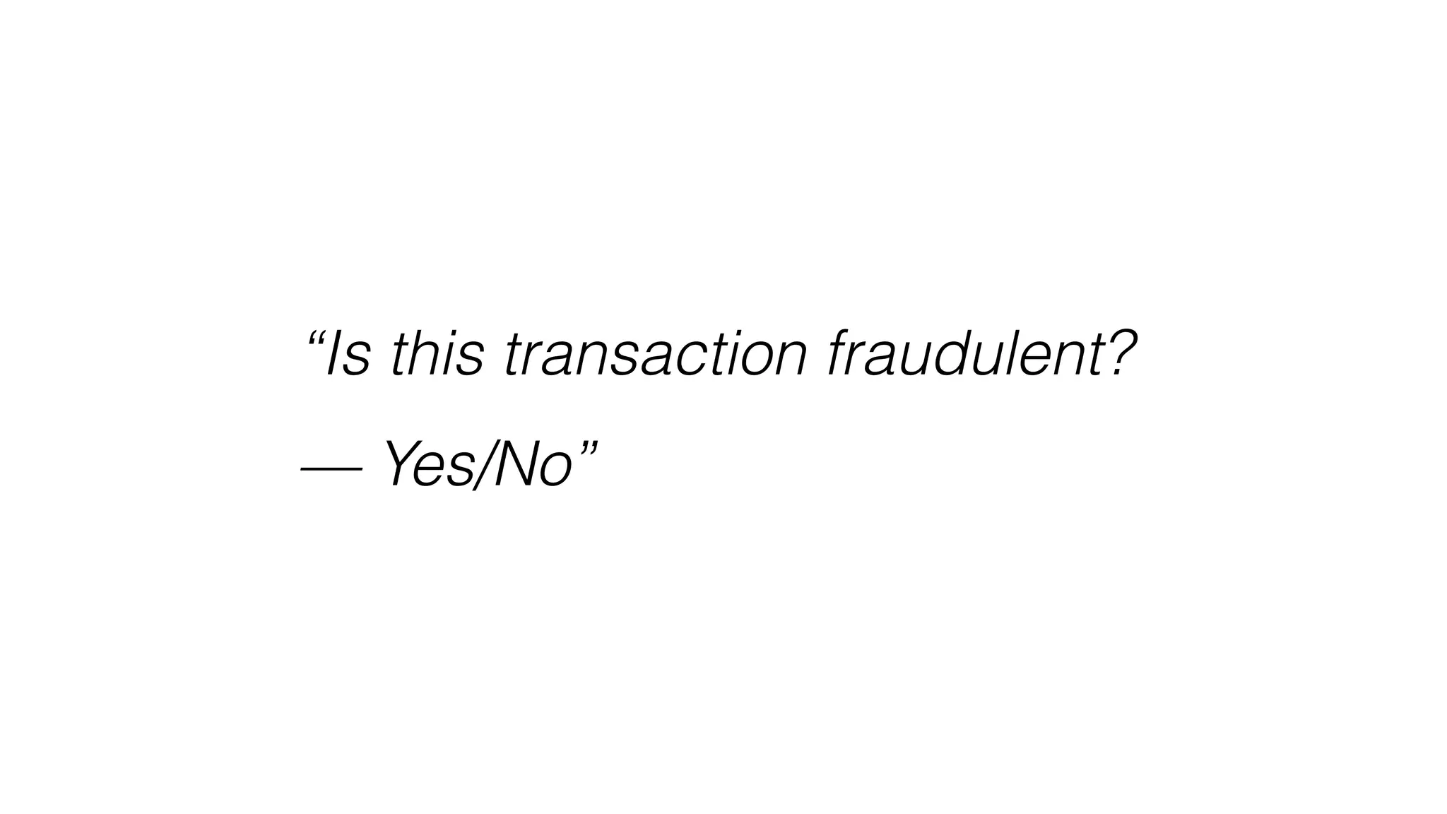 “Is this transaction fraudulent?
— Yes/No”
 