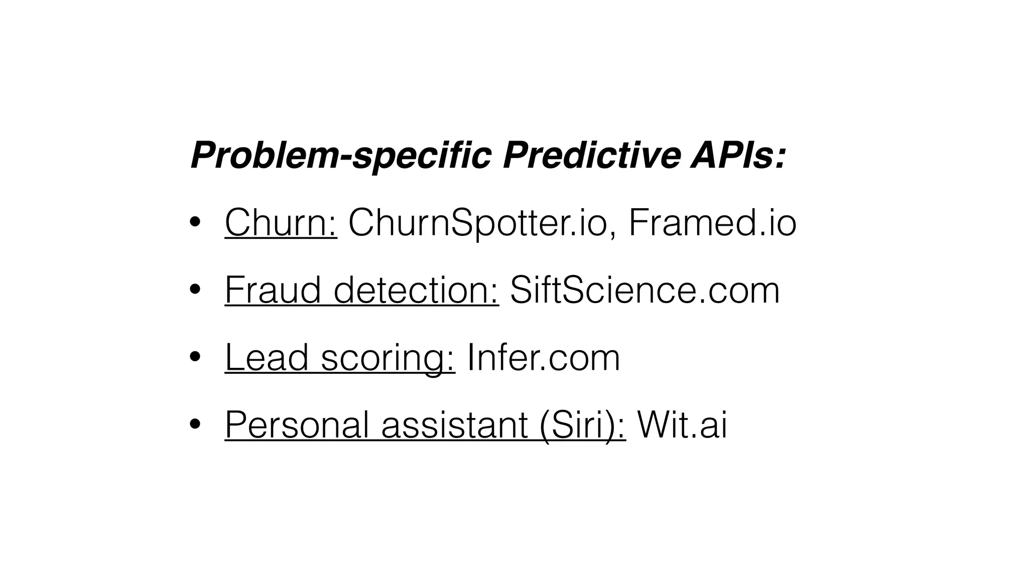 Problem-speciﬁc Predictive APIs:
• Churn: ChurnSpotter.io, Framed.io
• Fraud detection: SiftScience.com
• Lead scoring: Infer.com
• Personal assistant (Siri): Wit.ai
 