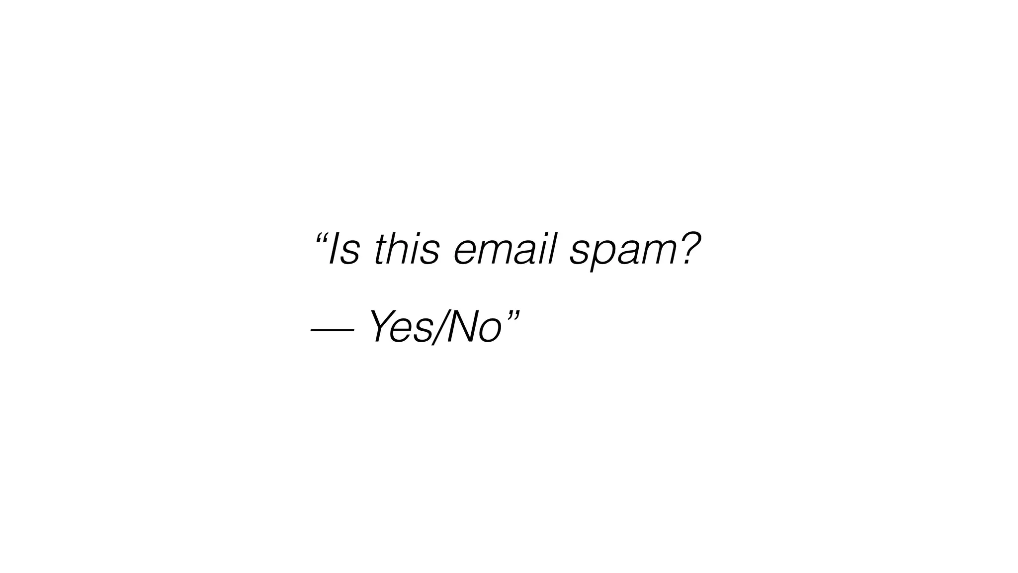 “Is this email spam?
— Yes/No”
 