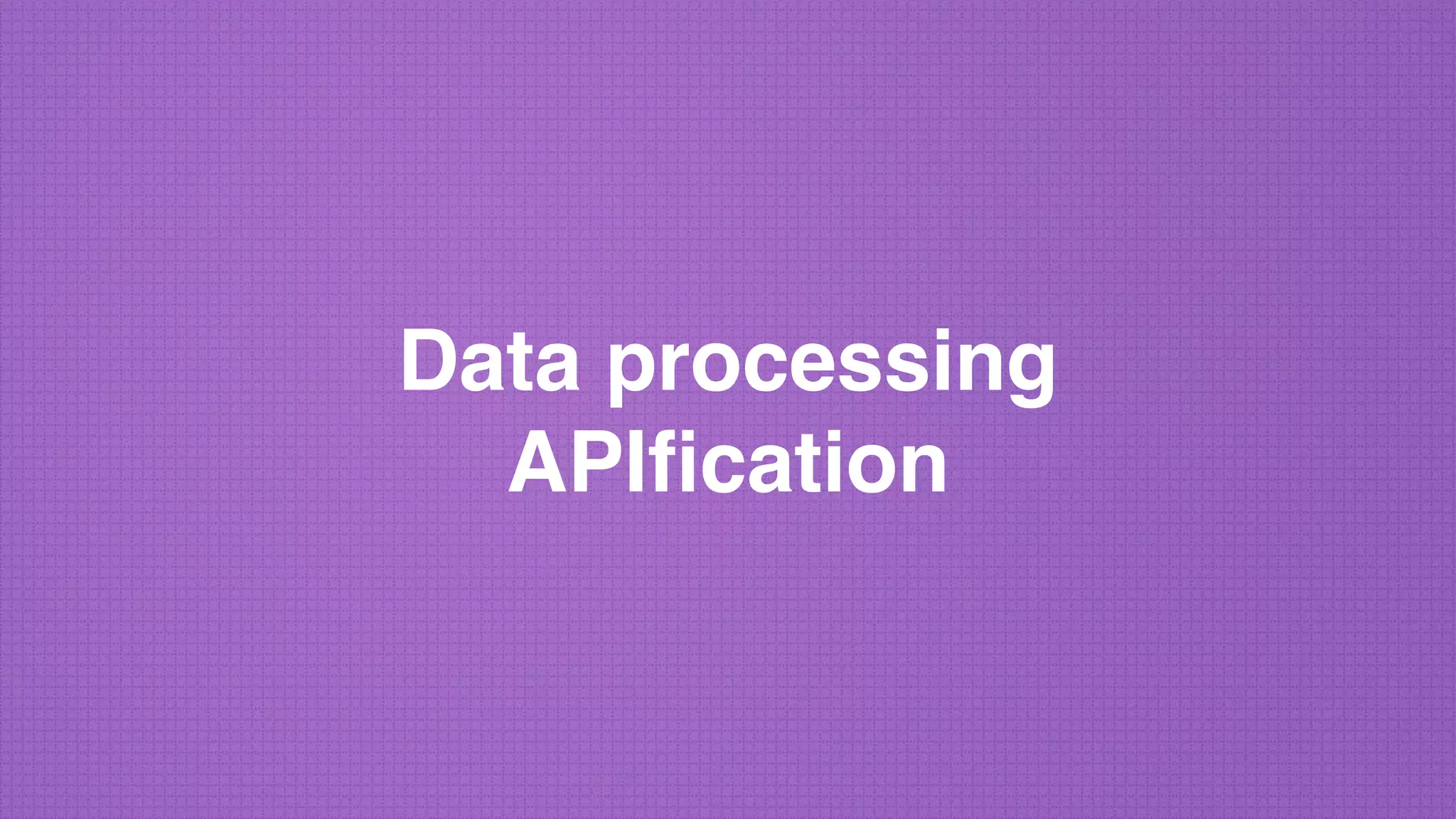 Data processing
APIﬁcation
 
