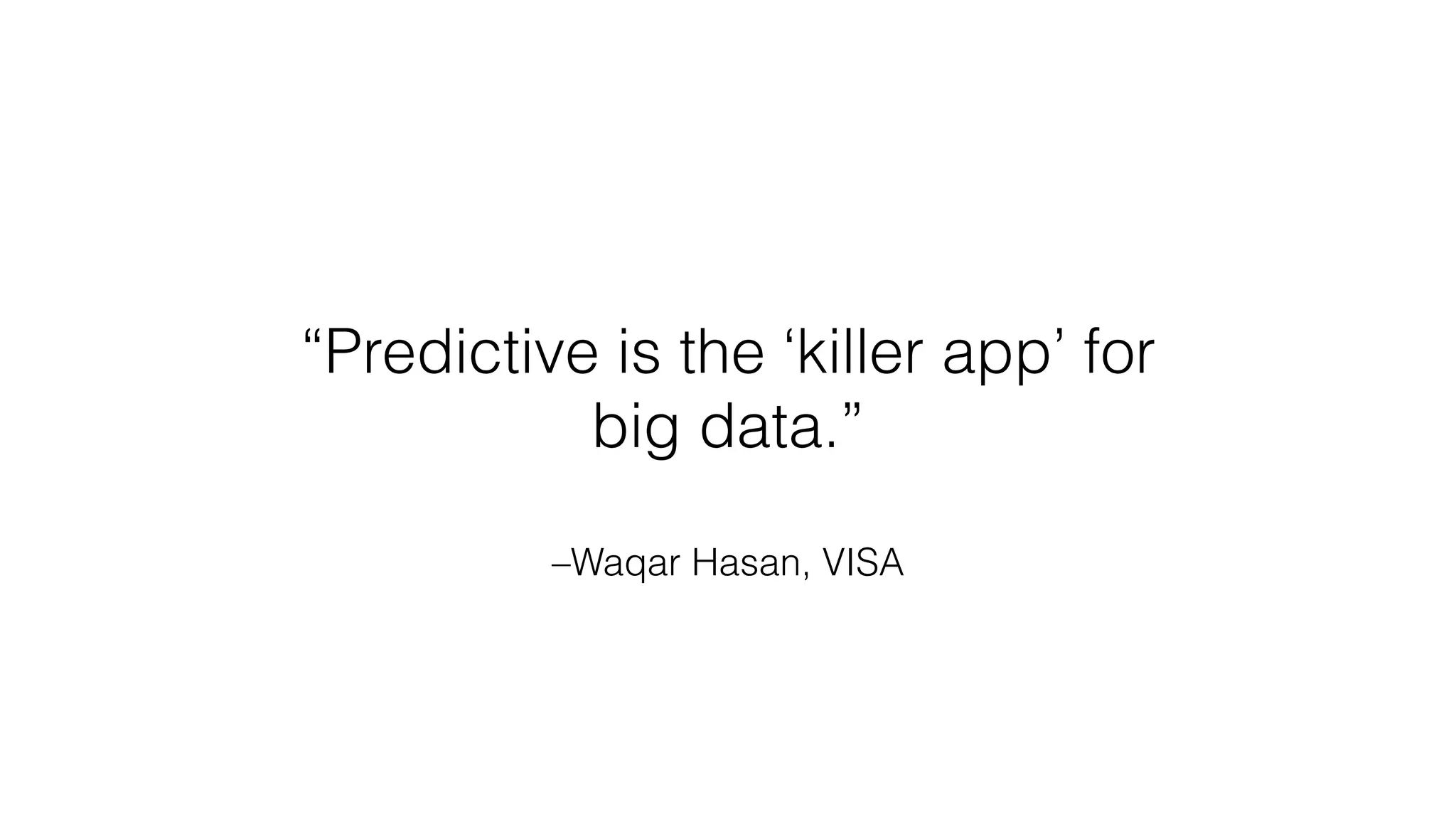 –Waqar Hasan, VISA
“Predictive is the ‘killer app’ for
big data.”
 