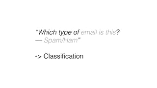 “Which type of email is this?
— Spam/Ham”
 
-> Classiﬁcation
 