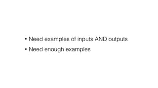 • Need examples of inputs AND outputs
• Need enough examples
 