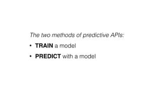 The two methods of predictive APIs:
• TRAIN a model
• PREDICT with a model
 