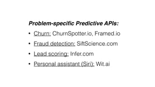 Problem-speciﬁc Predictive APIs:
• Churn: ChurnSpotter.io, Framed.io
• Fraud detection: SiftScience.com
• Lead scoring: Infer.com
• Personal assistant (Siri): Wit.ai
 