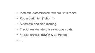 • Increase e-commerce revenue with recos
• Reduce attrition (“churn”)
• Automate decision making
• Predict real-estate prices w. open data
• Predict crowds (SNCF & La Poste)
• …
 