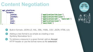 Content Negotiation
Adding a new format is as simple as creating a new
Symfony Normalizer for it
Built-in formats: JSON-LD, HAL, XML, YAML, CSV, JSON, HTML (UI)
To retrieve a resource in a given format: add an Accept
HTTP header or use the format name as file extension
 
