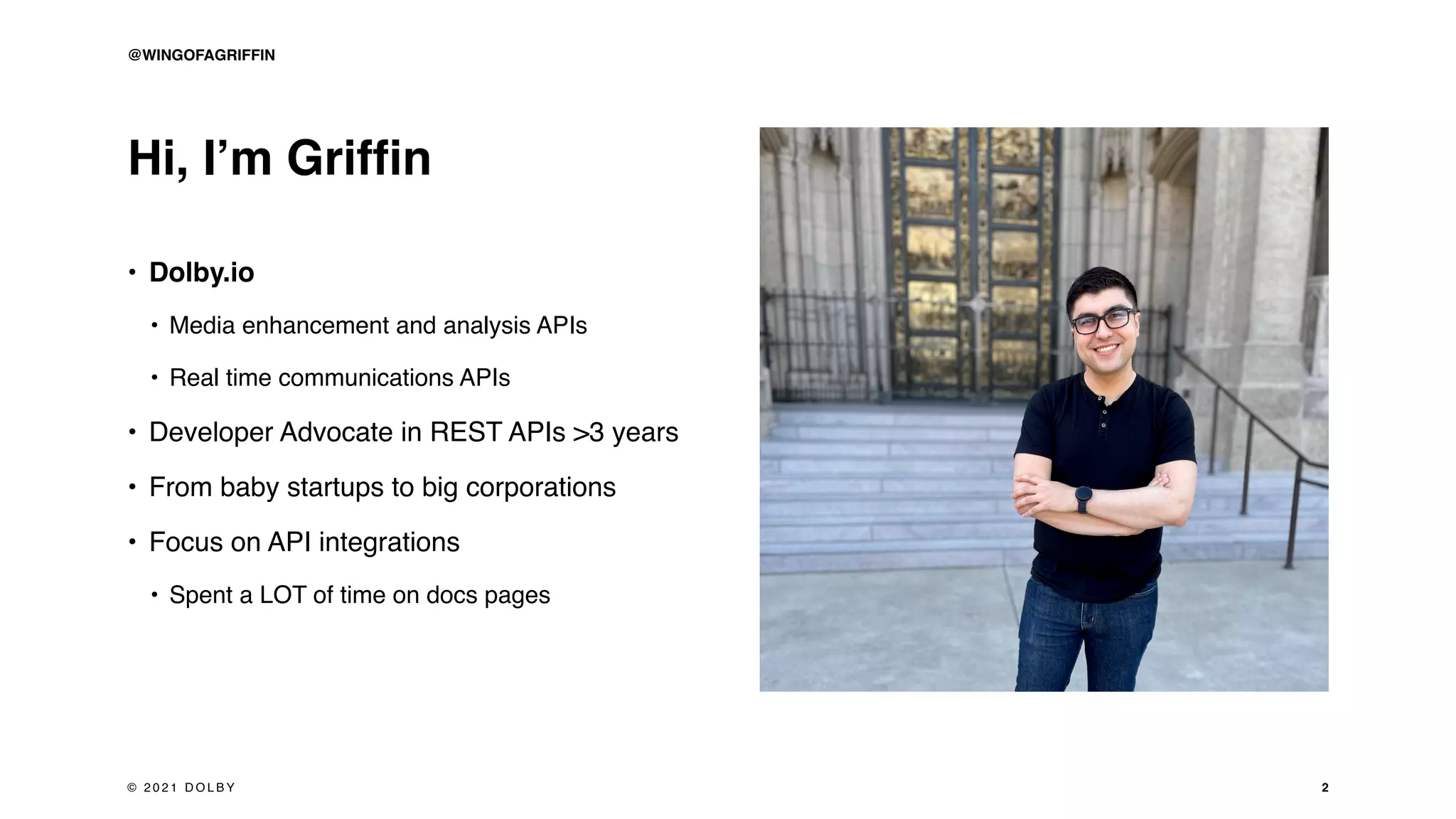 Hi, I’m Griffin
• Dolby.io
• Media enhancement and analysis APIs
• Real time communications APIs
• Developer Advocate in REST APIs >3 years
• From baby startups to big corporations
• Focus on API integrations
• Spent a LOT of time on docs pages
2
@WINGOFAGRIFFIN
© 2 0 2 1 D O L B Y
 