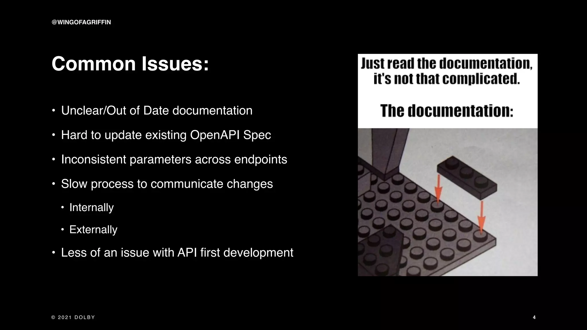 Common Issues:
• Unclear/Out of Date documentation
• Hard to update existing OpenAPI Spec
• Inconsistent parameters across endpoints
• Slow process to communicate changes
• Internally
• Externally
• Less of an issue with API first development
4
@WINGOFAGRIFFIN
© 2 0 2 1 D O L B Y
 