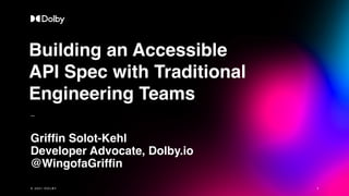 Building an Accessible
API Spec with Traditional
Engineering Teams
Griffin Solot-Kehl
Developer Advocate, Dolby.io
@WingofaGriffin
1
© 2 0 2 0 D O L B Y | C O N F I D E N T I A L
© 2 0 2 1 D O L B Y
 