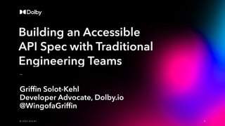 Building an Accessible
API Spec with Traditional
Engineering Teams
Griffin Solot-Kehl
Developer Advocate, Dolby.io
@WingofaGriffin
1
© 2 0 2 0 D O L B Y | C O N F I D E N T I A L
© 2 0 2 2 D O L B Y
 