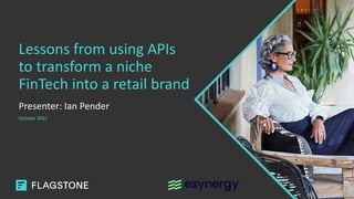 Lessons from using APIs
to transform a niche
FinTech into a retail brand
Presenter: Ian Pender
October 2022
 