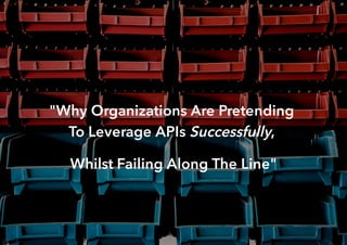 "Why Organizations Are Pretending
To Leverage APIs Successfully,
Whilst Failing Along The Line"
 