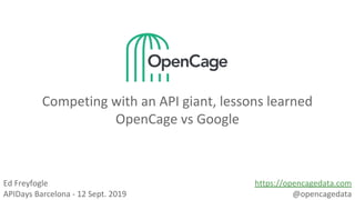 Competing with an API giant, lessons learned
OpenCage vs Google
Ed Freyfogle
APIDays Barcelona - 12 Sept. 2019
https://opencagedata.com
@opencagedata
 
