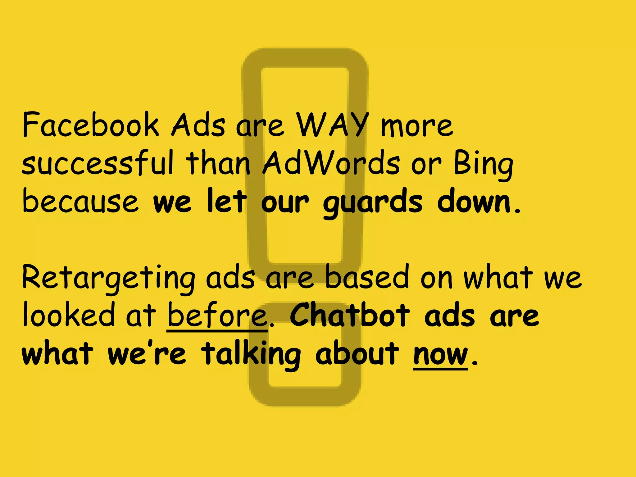 Facebook Ads are WAY more
successful than AdWords or Bing
because we let our guards down.
Retargeting ads are based on what we
looked at before. Chatbot ads are
what we’re talking about now.
 