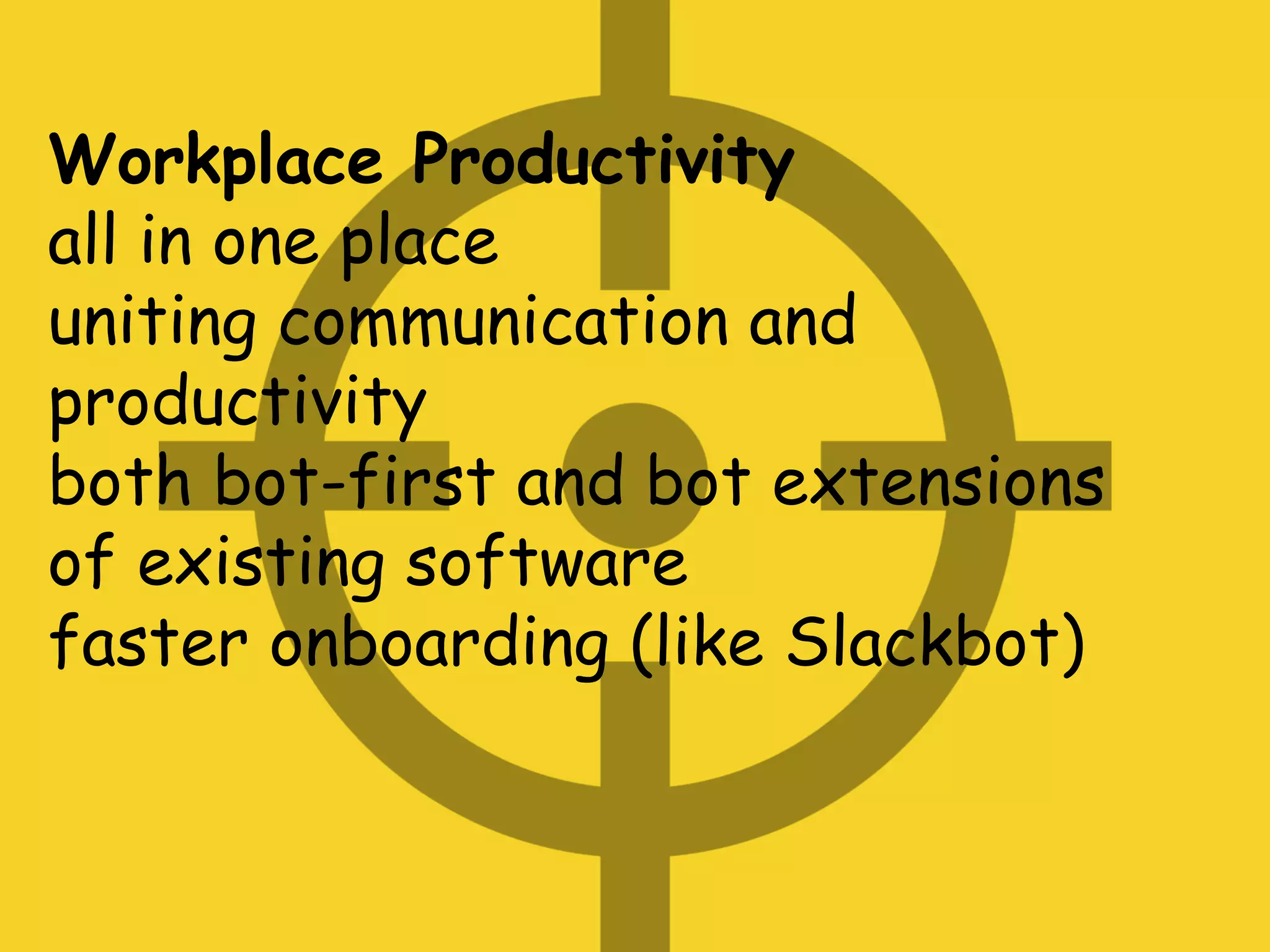 Workplace Productivity
all in one place
uniting communication and
productivity
both bot-first and bot extensions
of existing software
faster onboarding (like Slackbot)
 