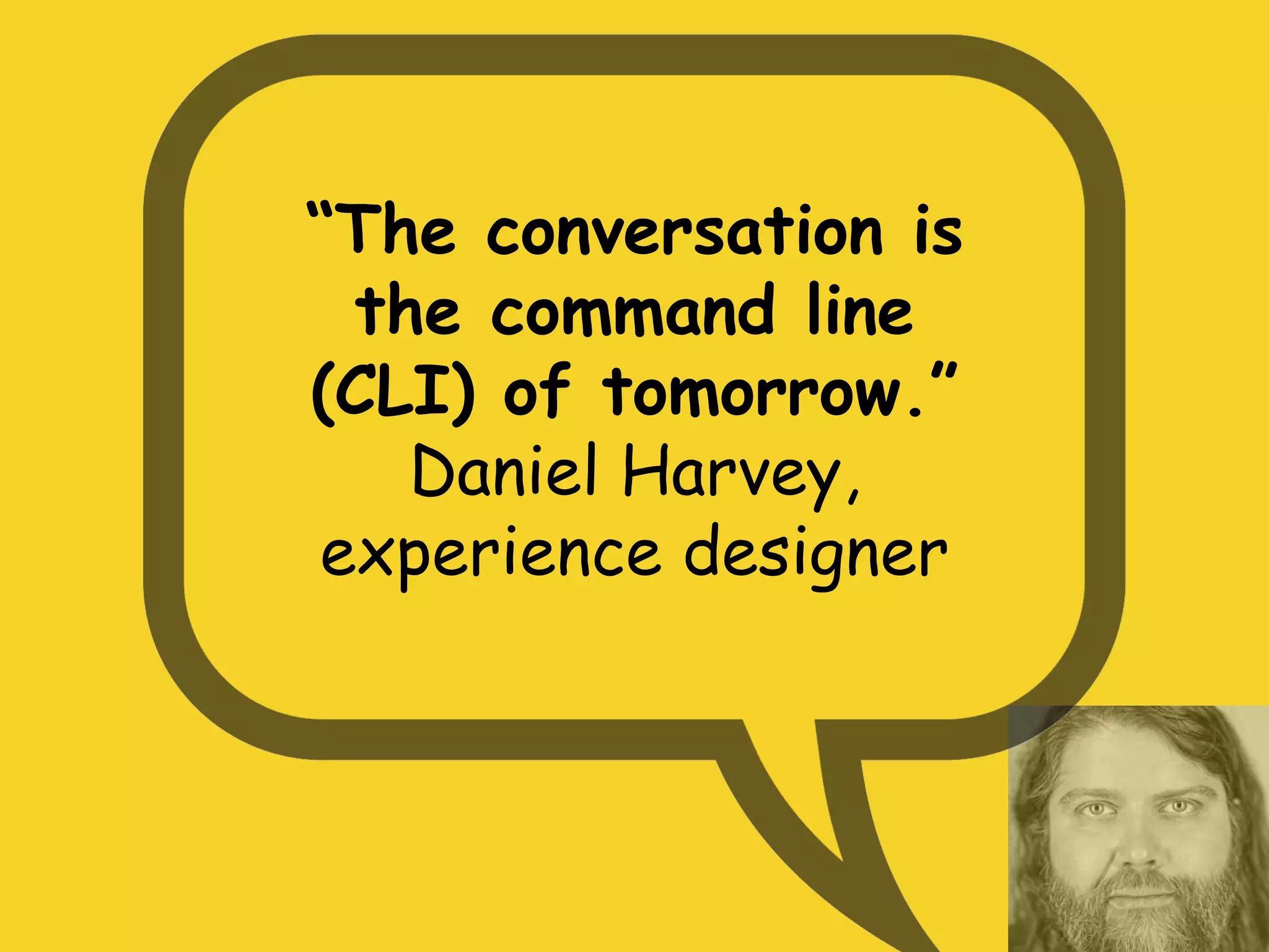 “The conversation is
the command line
(CLI) of tomorrow.”
Daniel Harvey,
experience designer
 