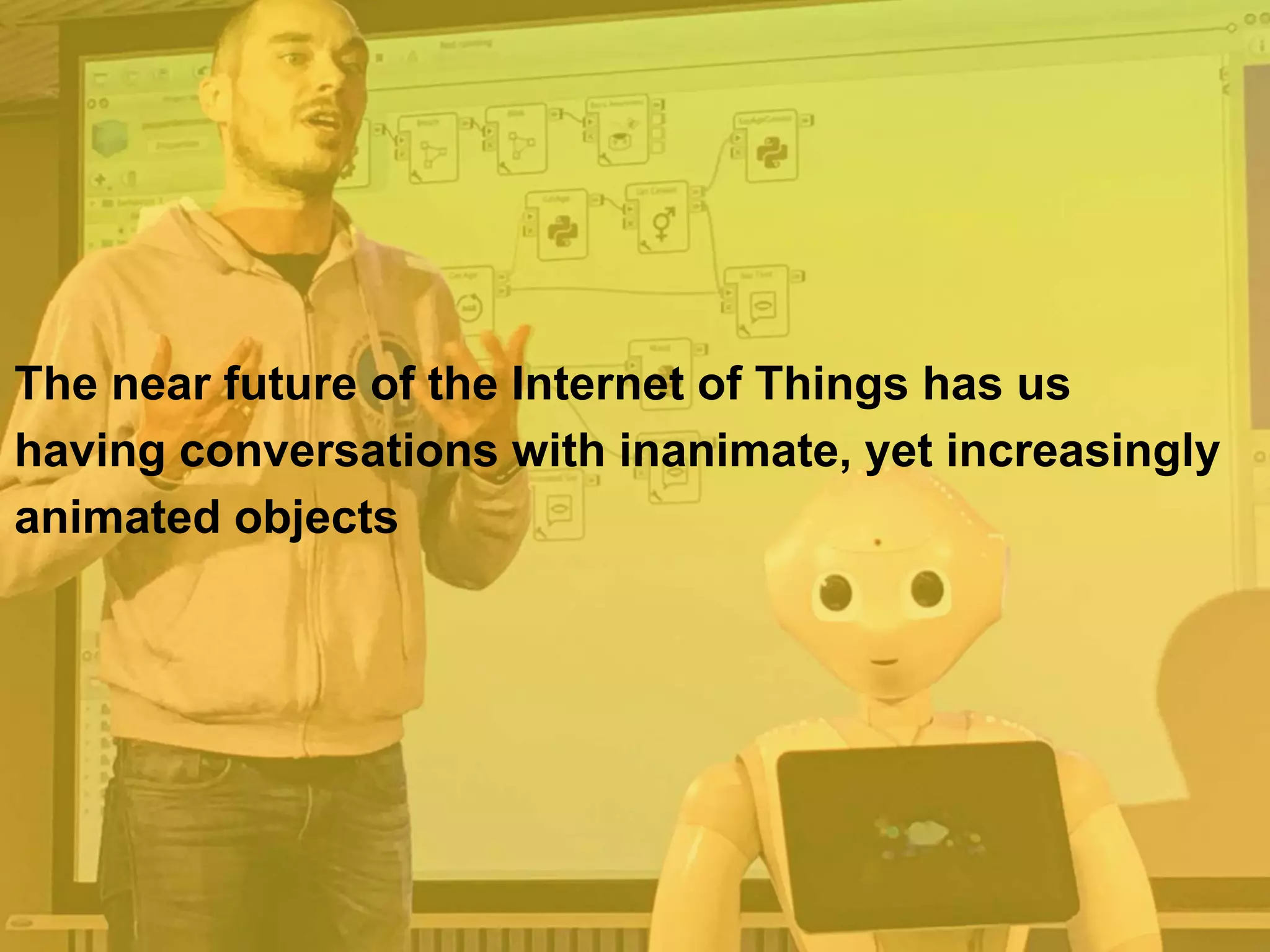 The near future of the Internet of Things has us
having conversations with inanimate, yet increasingly
animated objects
 