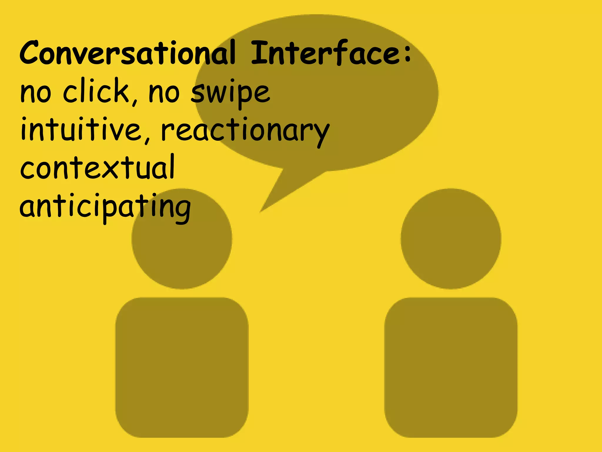 Conversational Interface:
no click, no swipe
intuitive, reactionary
contextual
anticipating
 