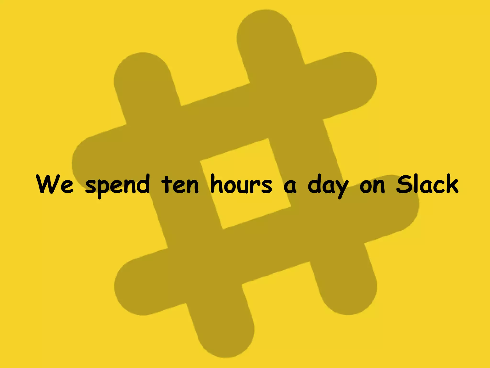 We spend ten hours a day on Slack
 