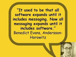 “It used to be that all
software expands until it
includes messaging. Now all
messaging expands until it
includes software.”
Benedict Evans, Andersson-
Horowitz
 