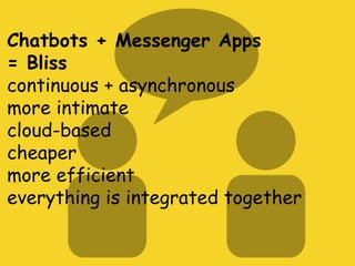 Chatbots + Messenger Apps
= Bliss
continuous + asynchronous
more intimate
cloud-based
cheaper
more efficient
everything is integrated together
 