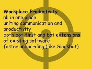 Workplace Productivity
all in one place
uniting communication and
productivity
both bot-first and bot extensions
of existing software
faster onboarding (like Slackbot)
 
