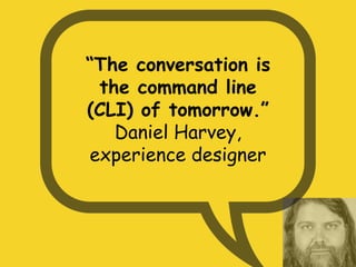 “The conversation is
the command line
(CLI) of tomorrow.”
Daniel Harvey,
experience designer
 