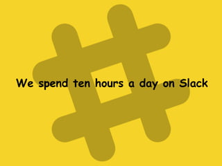 We spend ten hours a day on Slack
 