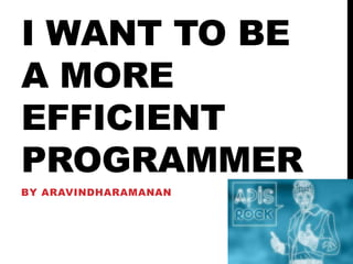 I WANT TO BE
A MORE
EFFICIENT
PROGRAMMER
BY ARAVINDHARAMANAN

 