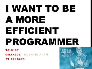 I WANT TO BE
A MORE
EFFICIENT
PROGRAMMER
TALK BY

@WAXZCE – QUENTIN ADAM
AT API DAYS

 