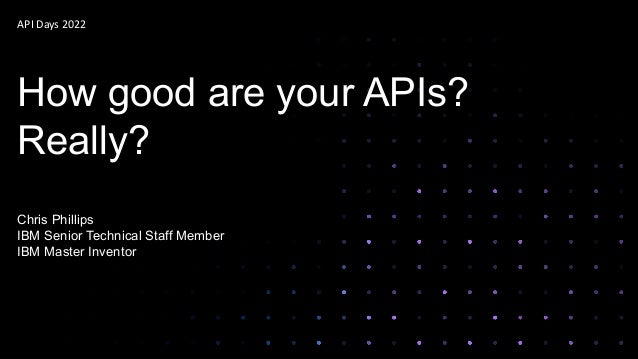 API Days 2022
How good are your APIs?
Really?
Chris Phillips
IBM Senior Technical Staff Member
IBM Master Inventor
 