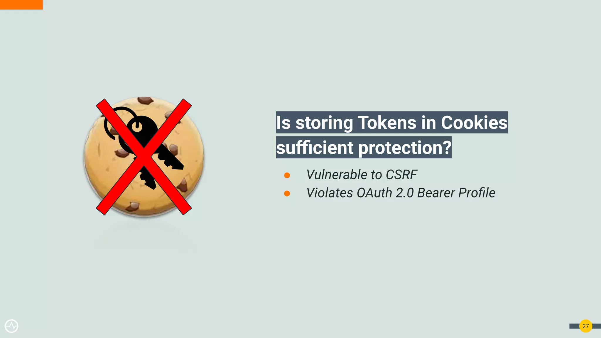 Is storing Tokens in Cookies
suﬃcient protection?
● Vulnerable to CSRF
● Violates OAuth 2.0 Bearer Proﬁle
27
 