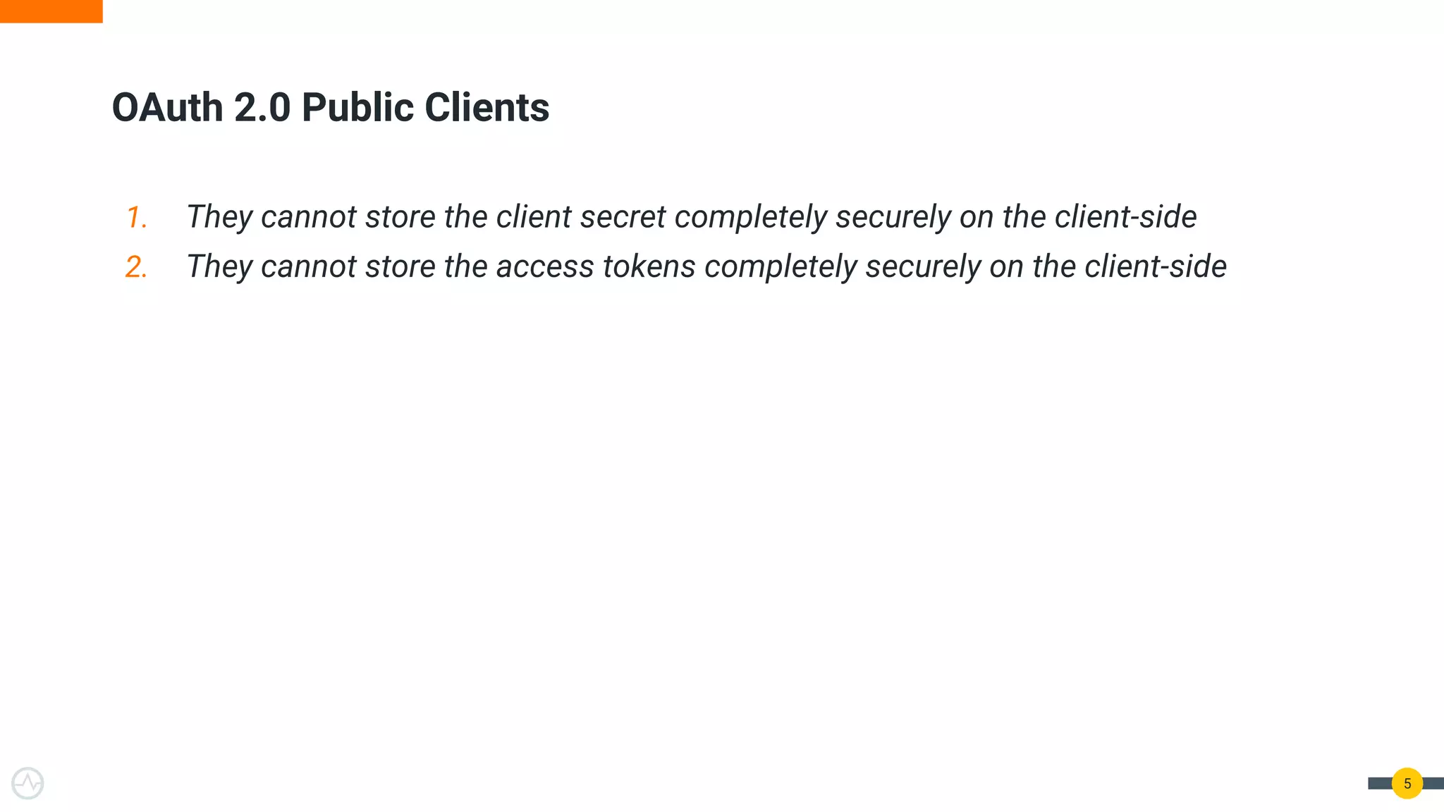 1. They cannot store the client secret completely securely on the client-side
2. They cannot store the access tokens completely securely on the client-side
OAuth 2.0 Public Clients
5
 