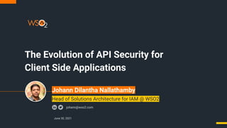 The Evolution of API Security for
Client Side Applications
June 30, 2021
johann@wso2.com
Head of Solutions Architecture for IAM @ WSO2
Johann Dilantha Nallathamby
 