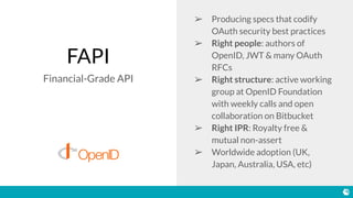 FAPI
Financial-Grade API
➢ Producing specs that codify
OAuth security best practices
➢ Right people: authors of
OpenID, JW...