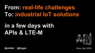 @mthblr @thygat
From: real-life challenges
To: industrial IoT solutions
in a few days with
APIs & LTE-M
Paris, Dec 2018
 